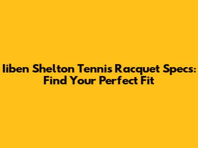 Iiben Shelton Tennis Racquet Specs: Find Your Perfect Fit