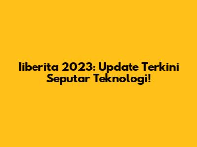 Iiberita 2023: Update Terkini Seputar Teknologi!