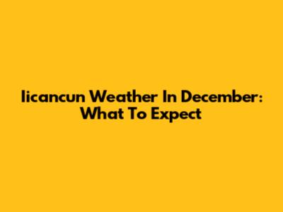 Iicancun Weather In December: What To Expect