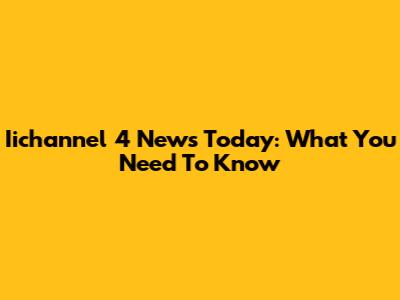 Iichannel 4 News Today: What You Need To Know