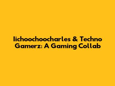 Iichoochoocharles & Techno Gamerz: A Gaming Collab