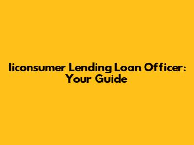 Iiconsumer Lending Loan Officer: Your Guide