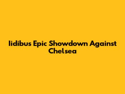 Iidibu's Epic Showdown Against Chelsea