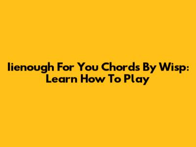 Iienough For You Chords By Wisp: Learn How To Play