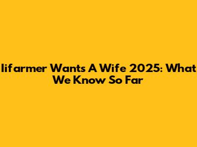 Iifarmer Wants A Wife 2025: What We Know So Far