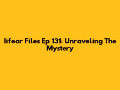 Iifear Files Ep 131: Unraveling The Mystery