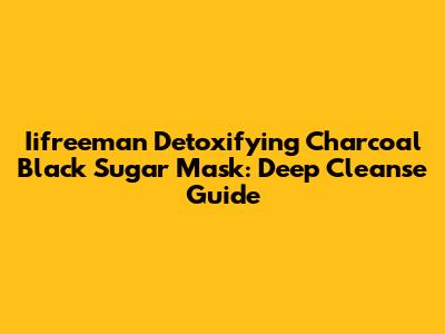 Iifreeman Detoxifying Charcoal Black Sugar Mask: Deep Cleanse Guide