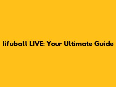 Iifuball LIVE: Your Ultimate Guide