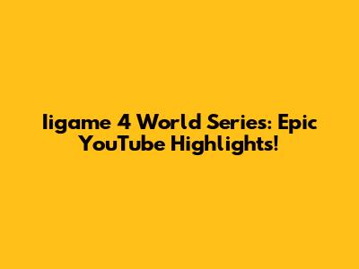 Iigame 4 World Series: Epic YouTube Highlights!