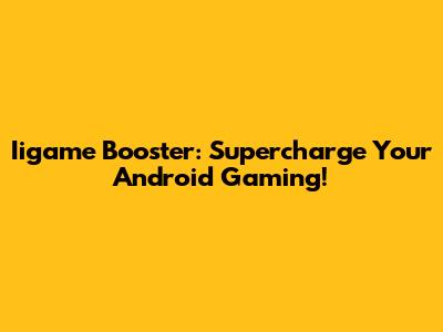 Iigame Booster: Supercharge Your Android Gaming!