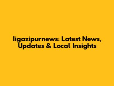 Iigazipurnews: Latest News, Updates & Local Insights
