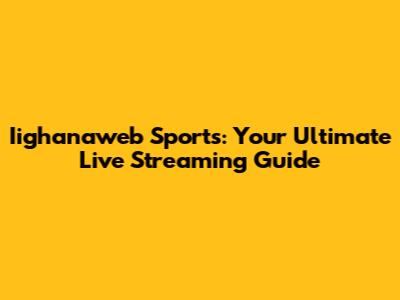 Iighanaweb Sports: Your Ultimate Live Streaming Guide