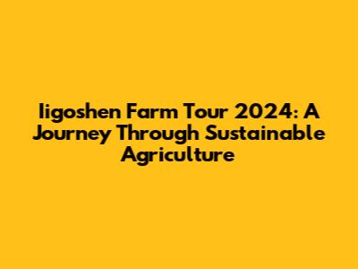 Iigoshen Farm Tour 2024: A Journey Through Sustainable Agriculture