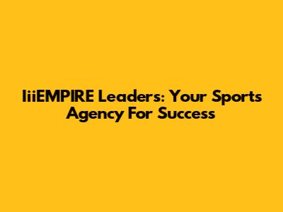 IiiEMPIRE Leaders: Your Sports Agency For Success