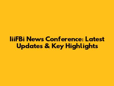 IiiFBi News Conference: Latest Updates & Key Highlights