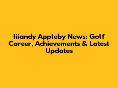 Iiiandy Appleby News: Golf Career, Achievements & Latest Updates