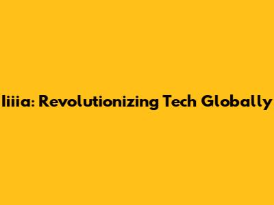 Iiiia: Revolutionizing Tech Globally