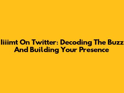 Iiiimt On Twitter: Decoding The Buzz And Building Your Presence