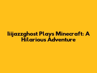 Iiijazzghost Plays Minecraft: A Hilarious Adventure