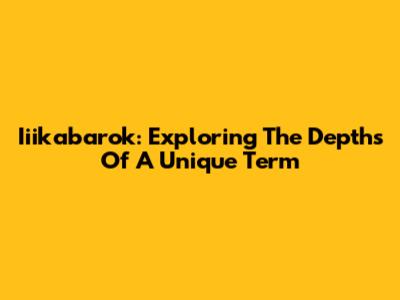 Iiikabarok: Exploring The Depths Of A Unique Term