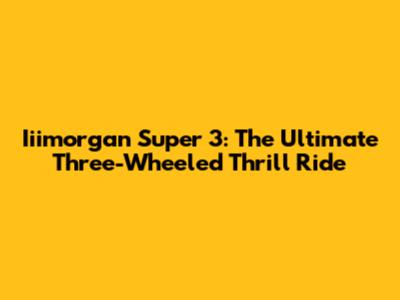 Iiimorgan Super 3: The Ultimate Three-Wheeled Thrill Ride