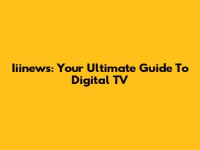 Iiinews: Your Ultimate Guide To Digital TV