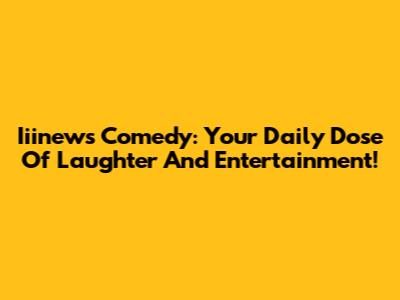 Iiinews Comedy: Your Daily Dose Of Laughter And Entertainment!