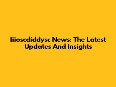 Iiioscdiddysc News: The Latest Updates And Insights