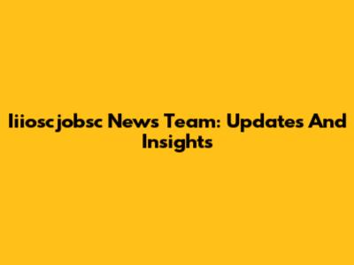 Iiioscjobsc News Team: Updates And Insights