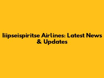 Iiipseispiritse Airlines: Latest News & Updates