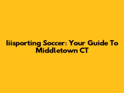 Iiisporting Soccer: Your Guide To Middletown CT