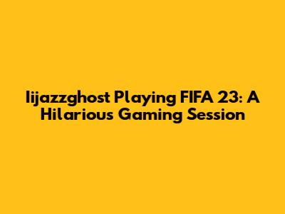Iijazzghost Playing FIFA 23: A Hilarious Gaming Session