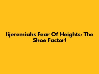 Iijeremiah's Fear Of Heights: The Shoe Factor!