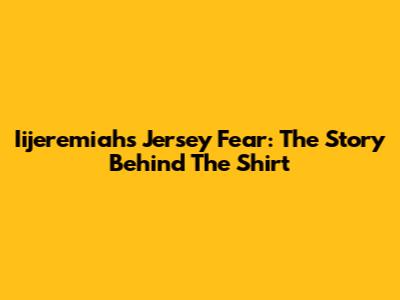 Iijeremiah's Jersey Fear: The Story Behind The Shirt