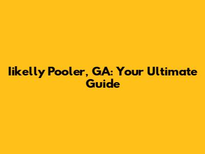 Iikelly Pooler, GA: Your Ultimate Guide