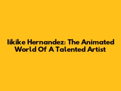 Iikike Hernandez: The Animated World Of A Talented Artist