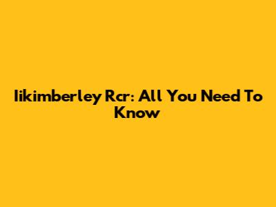 Iikimberley Rcr: All You Need To Know