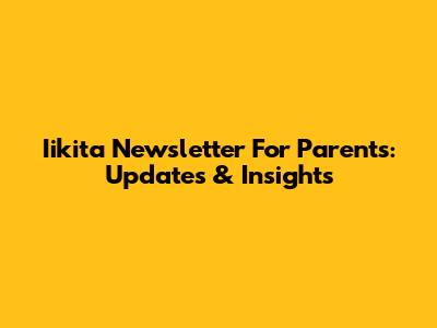 Iikita Newsletter For Parents: Updates & Insights