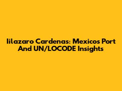 Iilazaro Cardenas: Mexico's Port And UN/LOCODE Insights