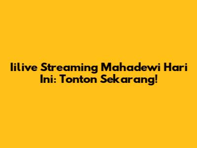 Iilive Streaming Mahadewi Hari Ini: Tonton Sekarang!