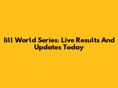 Iill World Series: Live Results And Updates Today