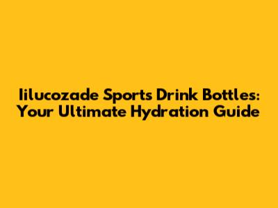 Iilucozade Sports Drink Bottles: Your Ultimate Hydration Guide