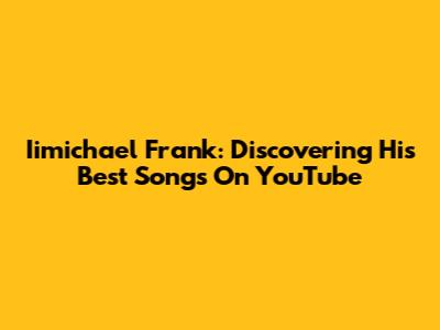 Iimichael Frank: Discovering His Best Songs On YouTube