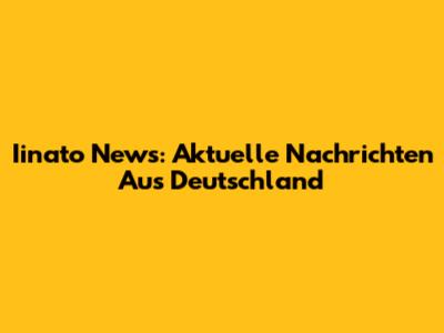 Iinato News: Aktuelle Nachrichten Aus Deutschland