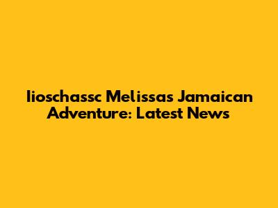 Iioschassc Melissa's Jamaican Adventure: Latest News
