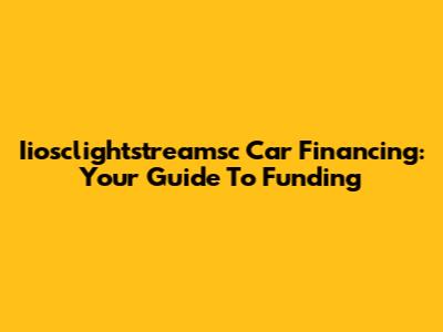 Iiosclightstreamsc Car Financing: Your Guide To Funding
