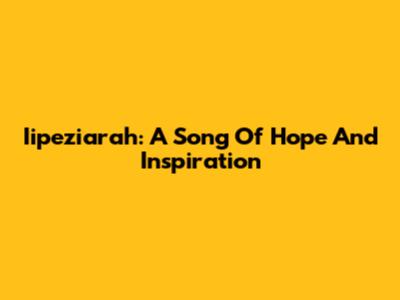 Iipeziarah: A Song Of Hope And Inspiration