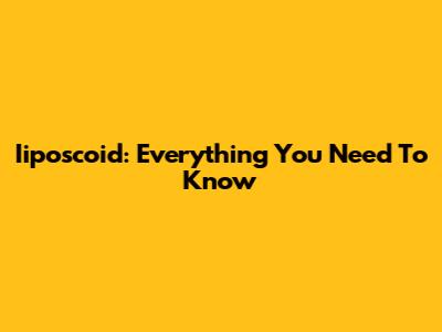 Iiposcoid: Everything You Need To Know