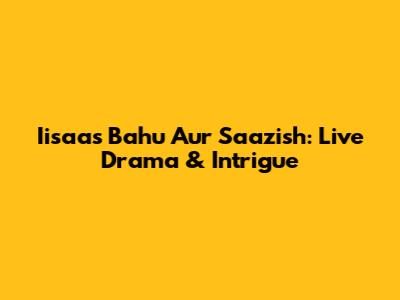 Iisaas Bahu Aur Saazish: Live Drama & Intrigue