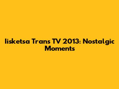 Iisketsa Trans TV 2013: Nostalgic Moments